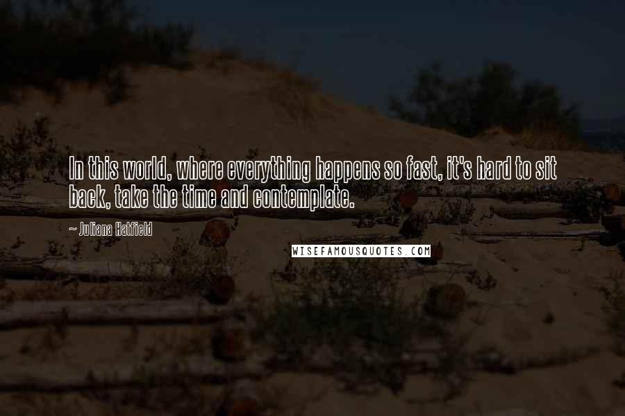 Juliana Hatfield Quotes: In this world, where everything happens so fast, it's hard to sit back, take the time and contemplate.