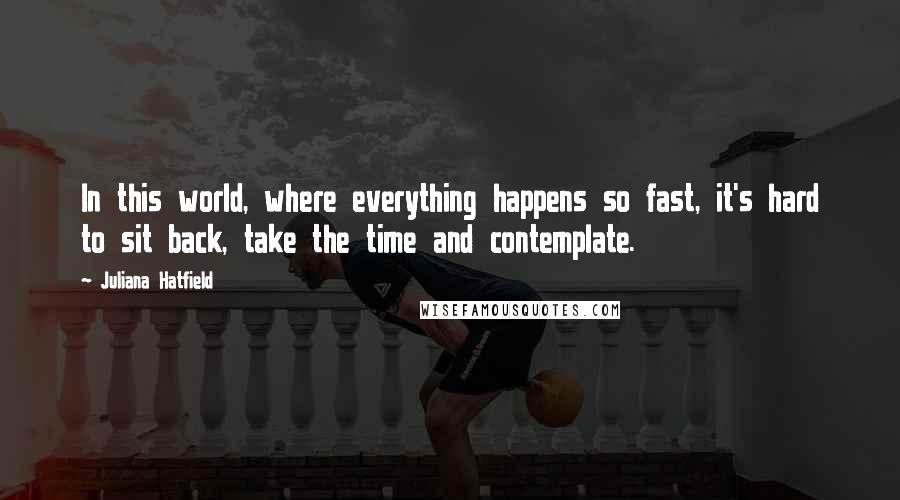 Juliana Hatfield Quotes: In this world, where everything happens so fast, it's hard to sit back, take the time and contemplate.