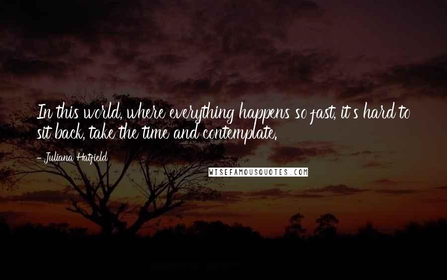 Juliana Hatfield Quotes: In this world, where everything happens so fast, it's hard to sit back, take the time and contemplate.