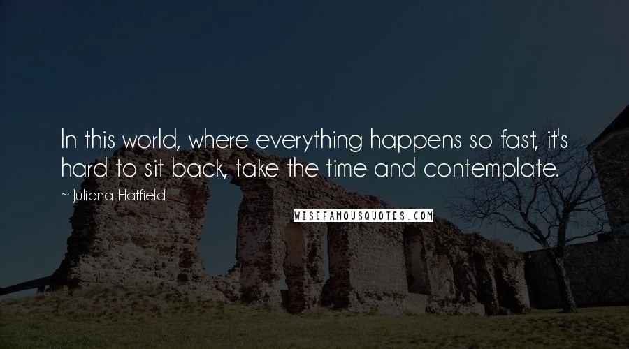 Juliana Hatfield Quotes: In this world, where everything happens so fast, it's hard to sit back, take the time and contemplate.