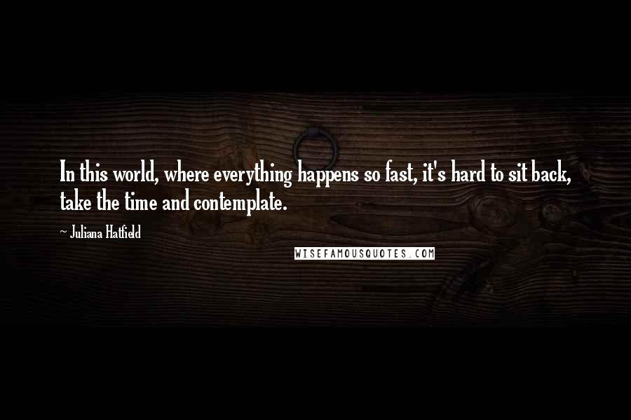 Juliana Hatfield Quotes: In this world, where everything happens so fast, it's hard to sit back, take the time and contemplate.