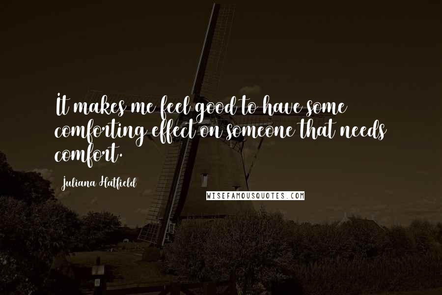 Juliana Hatfield Quotes: It makes me feel good to have some comforting effect on someone that needs comfort.
