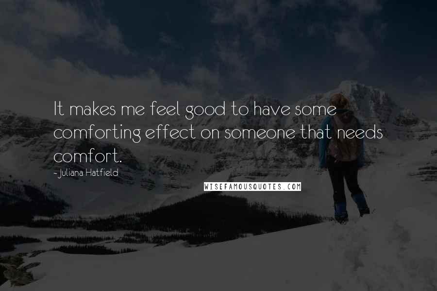 Juliana Hatfield Quotes: It makes me feel good to have some comforting effect on someone that needs comfort.