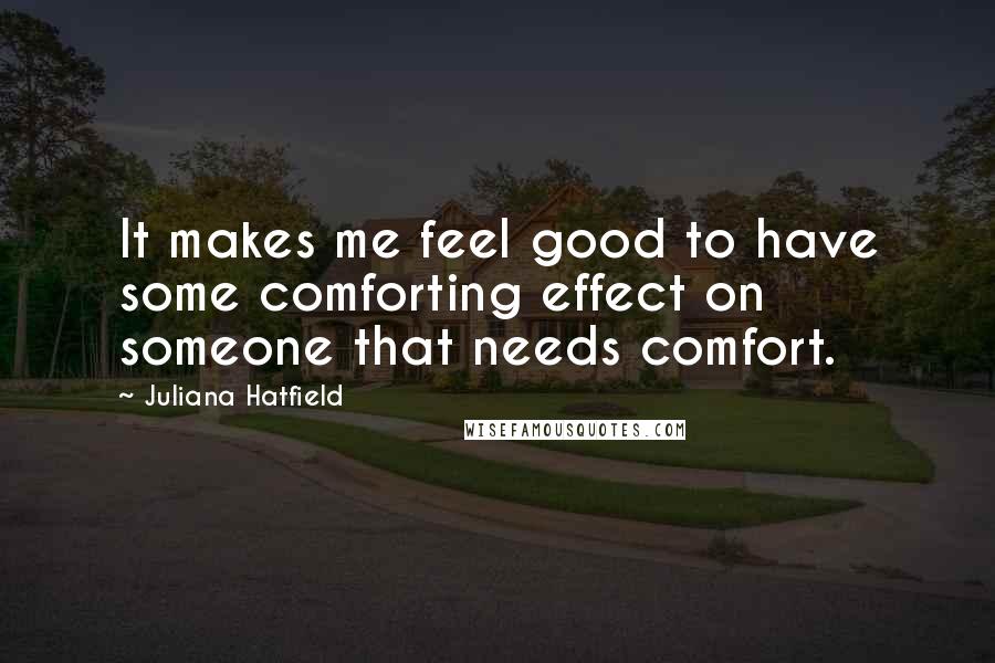 Juliana Hatfield Quotes: It makes me feel good to have some comforting effect on someone that needs comfort.