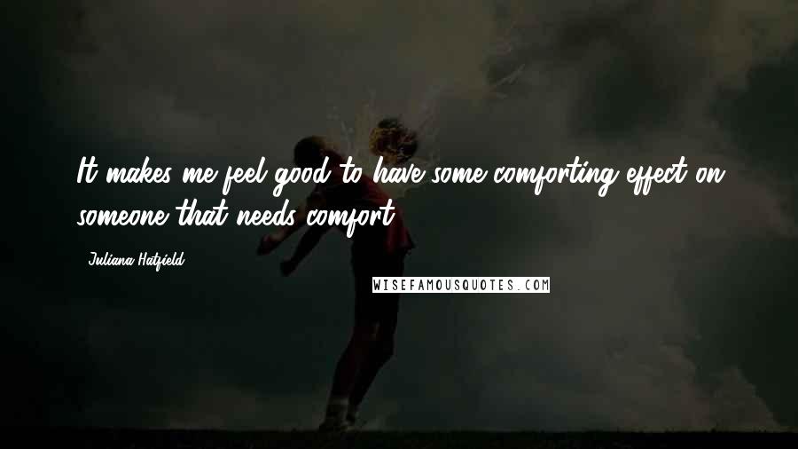 Juliana Hatfield Quotes: It makes me feel good to have some comforting effect on someone that needs comfort.