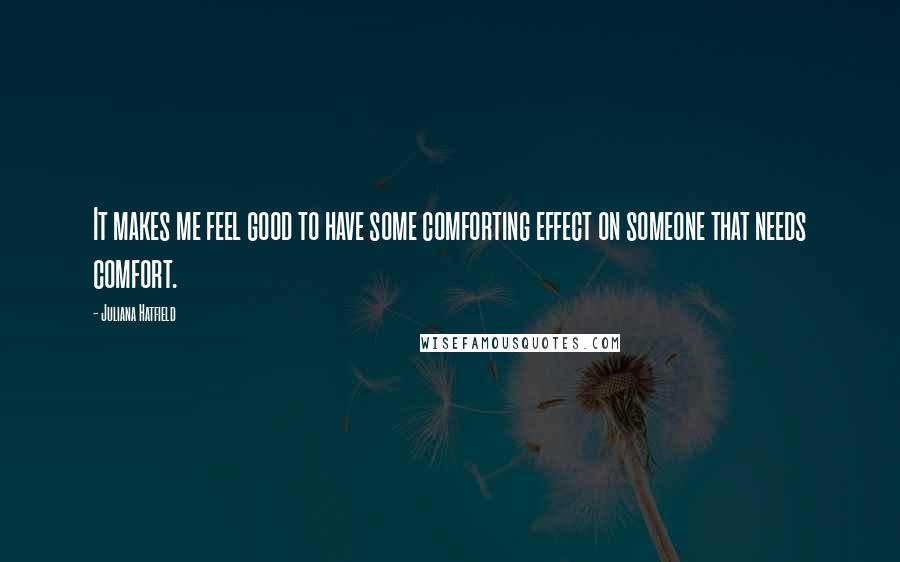 Juliana Hatfield Quotes: It makes me feel good to have some comforting effect on someone that needs comfort.