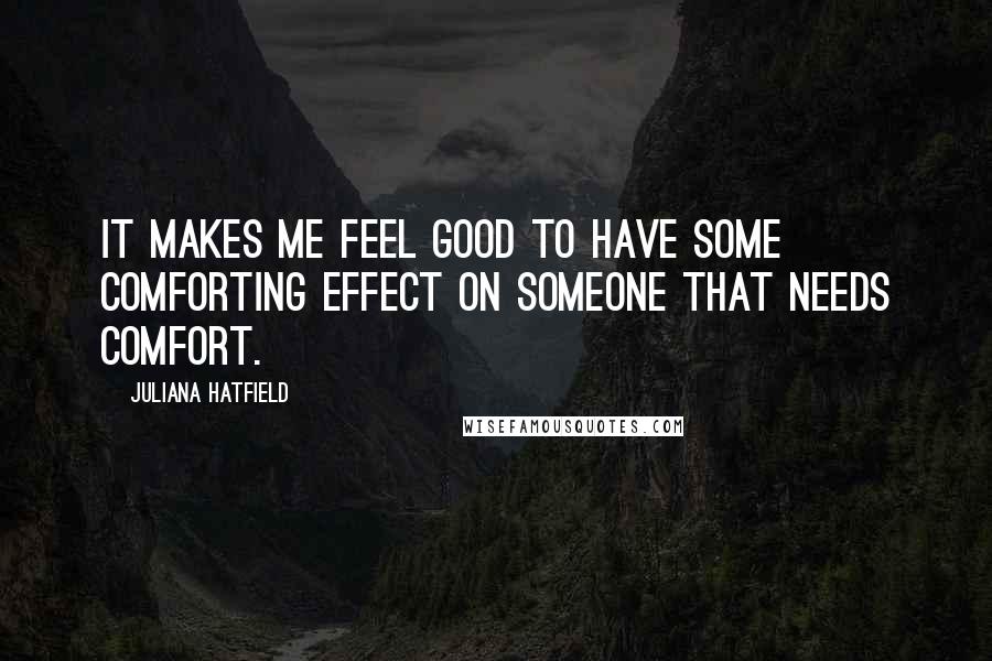 Juliana Hatfield Quotes: It makes me feel good to have some comforting effect on someone that needs comfort.