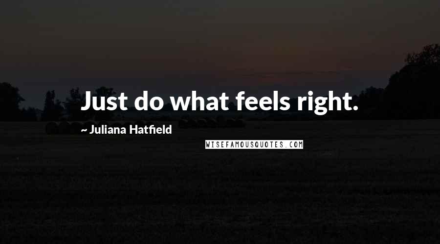 Juliana Hatfield Quotes: Just do what feels right.
