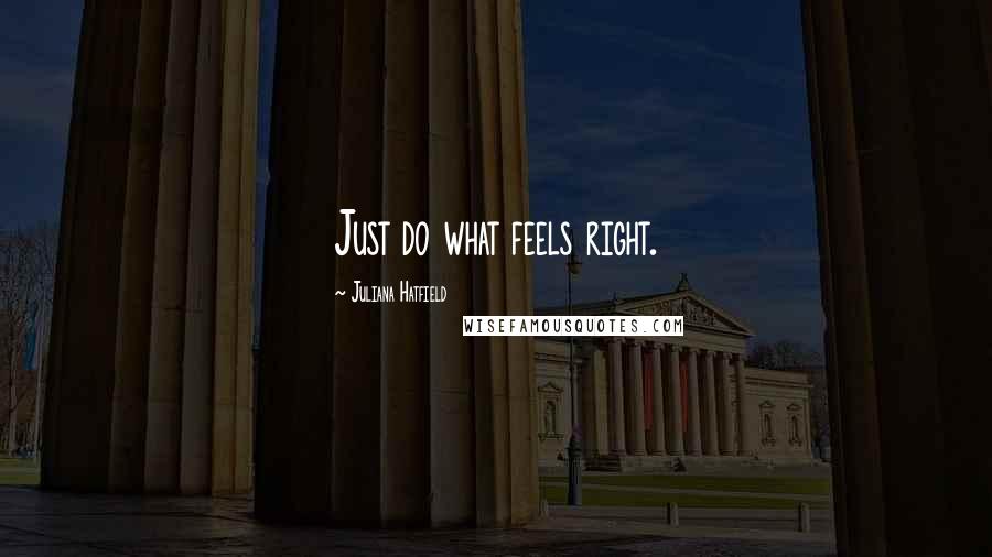 Juliana Hatfield Quotes: Just do what feels right.