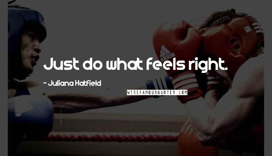 Juliana Hatfield Quotes: Just do what feels right.