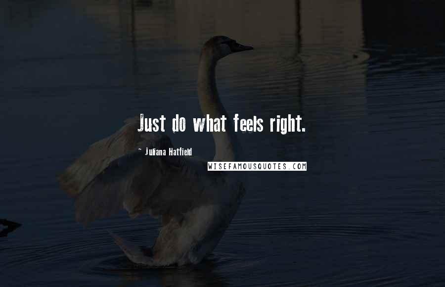 Juliana Hatfield Quotes: Just do what feels right.