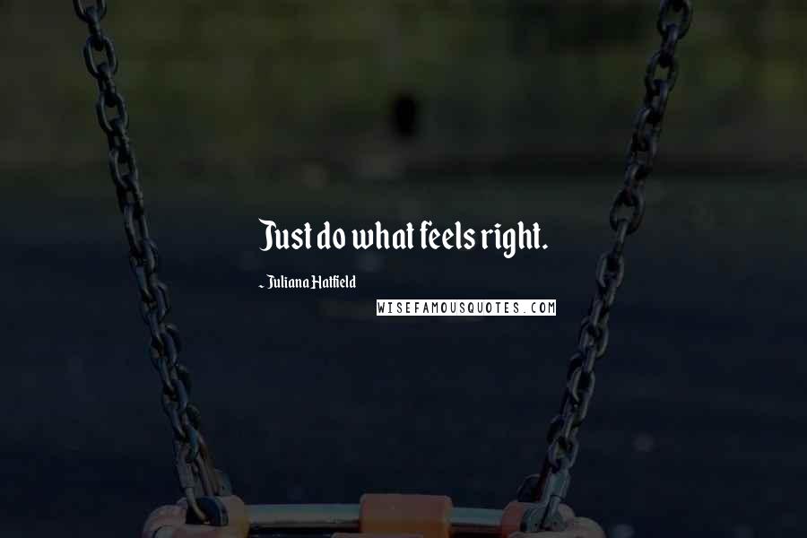 Juliana Hatfield Quotes: Just do what feels right.