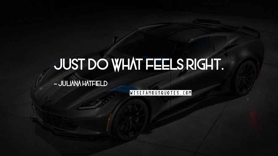 Juliana Hatfield Quotes: Just do what feels right.