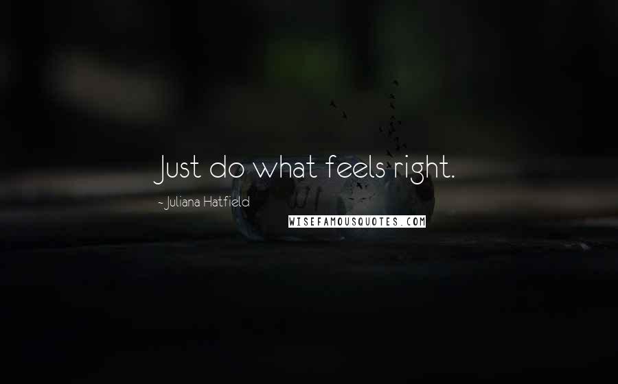 Juliana Hatfield Quotes: Just do what feels right.