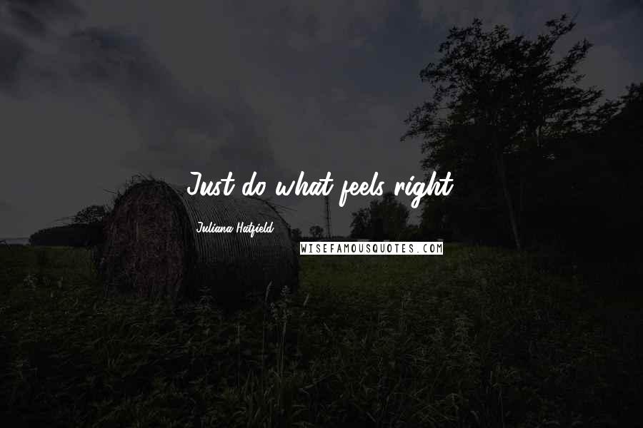 Juliana Hatfield Quotes: Just do what feels right.