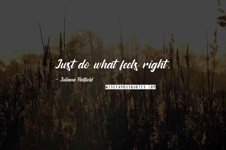 Juliana Hatfield Quotes: Just do what feels right.