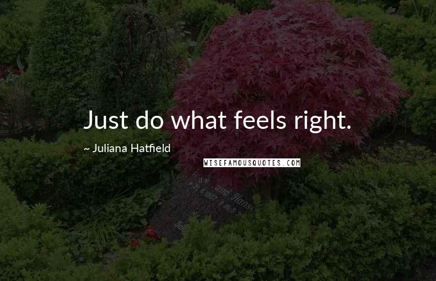 Juliana Hatfield Quotes: Just do what feels right.