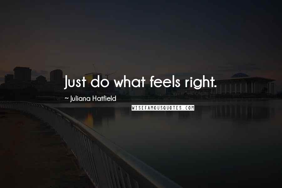 Juliana Hatfield Quotes: Just do what feels right.