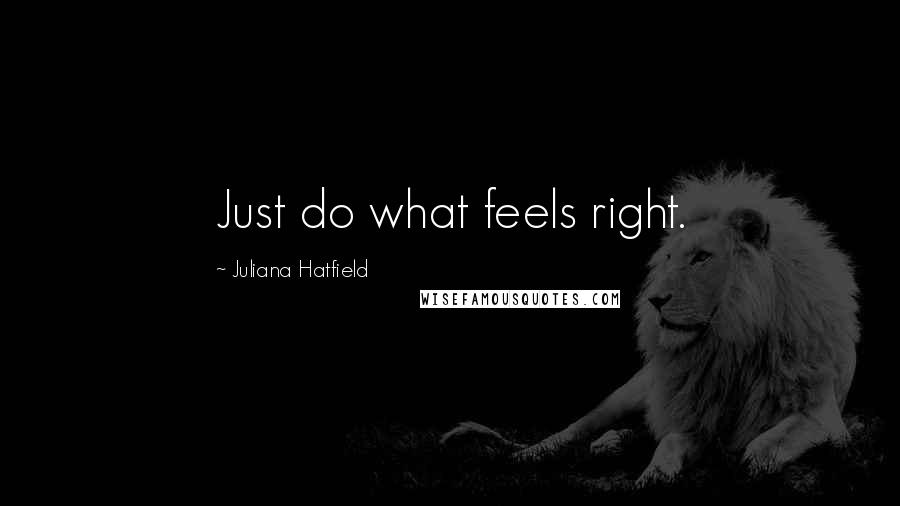 Juliana Hatfield Quotes: Just do what feels right.