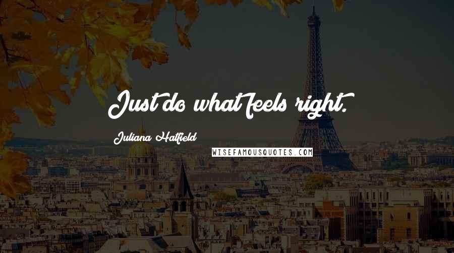Juliana Hatfield Quotes: Just do what feels right.