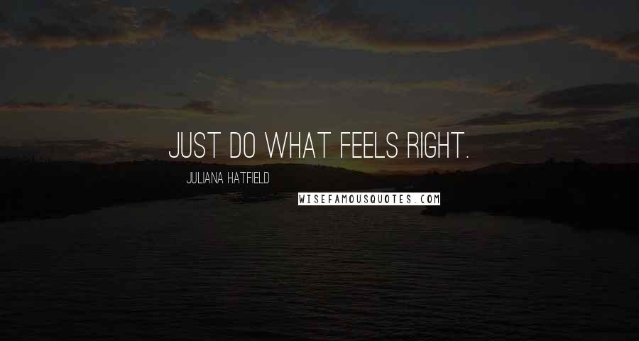 Juliana Hatfield Quotes: Just do what feels right.