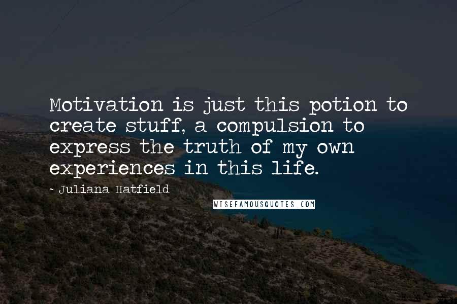 Juliana Hatfield Quotes: Motivation is just this potion to create stuff, a compulsion to express the truth of my own experiences in this life.