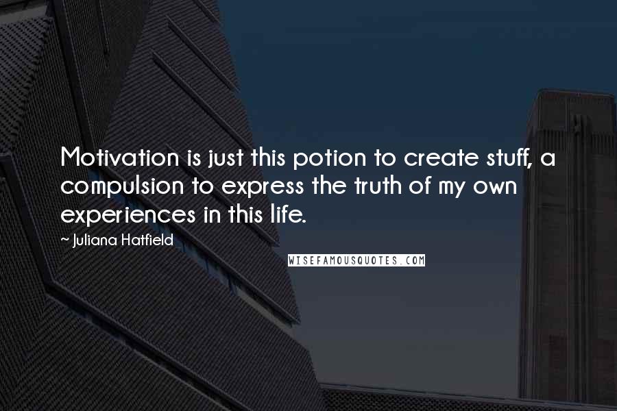 Juliana Hatfield Quotes: Motivation is just this potion to create stuff, a compulsion to express the truth of my own experiences in this life.