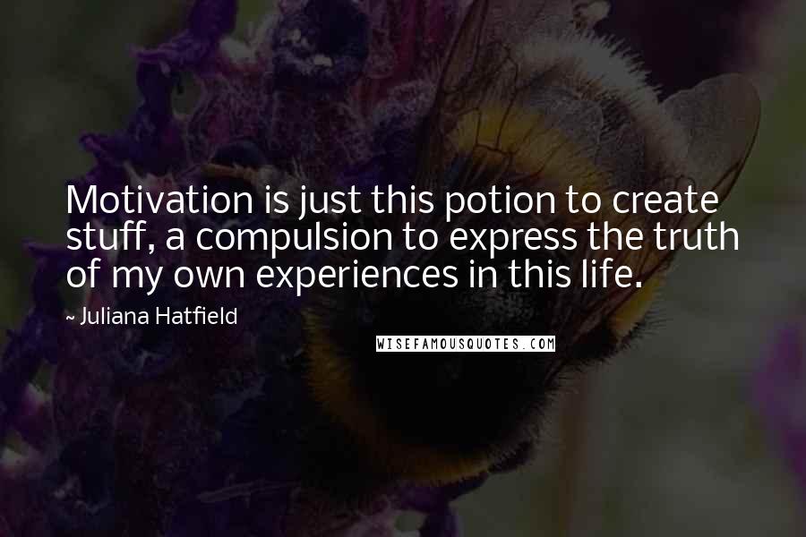 Juliana Hatfield Quotes: Motivation is just this potion to create stuff, a compulsion to express the truth of my own experiences in this life.