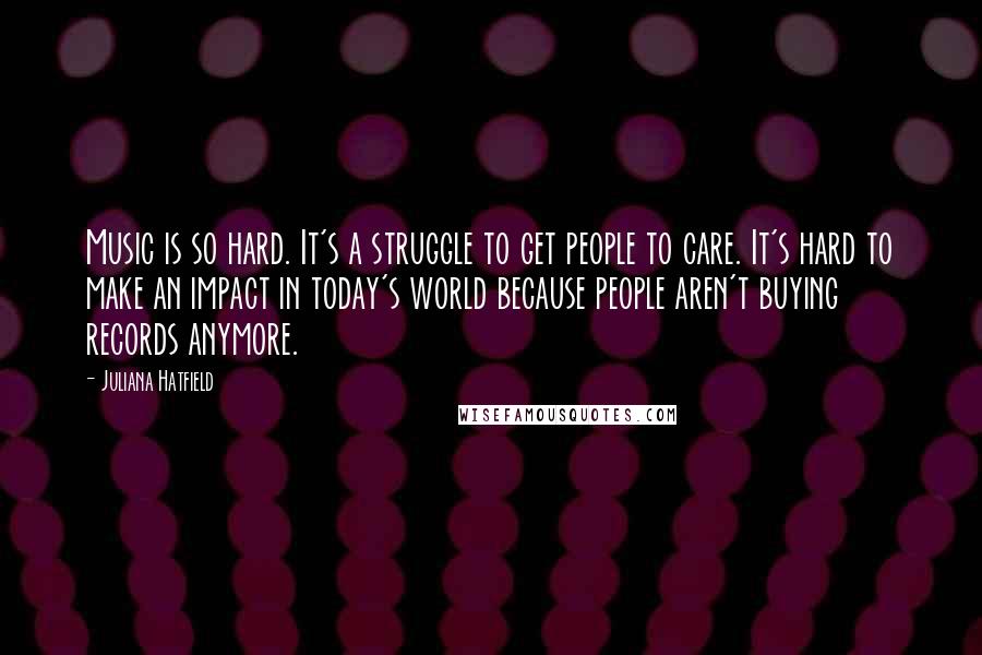 Juliana Hatfield Quotes: Music is so hard. It's a struggle to get people to care. It's hard to make an impact in today's world because people aren't buying records anymore.
