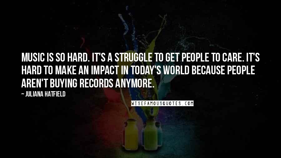 Juliana Hatfield Quotes: Music is so hard. It's a struggle to get people to care. It's hard to make an impact in today's world because people aren't buying records anymore.