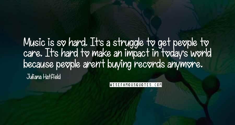 Juliana Hatfield Quotes: Music is so hard. It's a struggle to get people to care. It's hard to make an impact in today's world because people aren't buying records anymore.