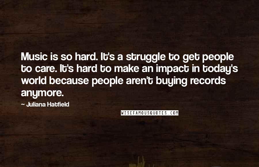 Juliana Hatfield Quotes: Music is so hard. It's a struggle to get people to care. It's hard to make an impact in today's world because people aren't buying records anymore.