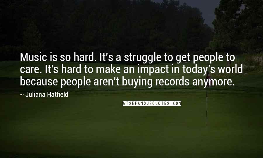 Juliana Hatfield Quotes: Music is so hard. It's a struggle to get people to care. It's hard to make an impact in today's world because people aren't buying records anymore.
