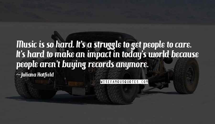 Juliana Hatfield Quotes: Music is so hard. It's a struggle to get people to care. It's hard to make an impact in today's world because people aren't buying records anymore.