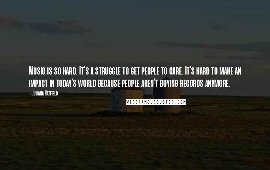 Juliana Hatfield Quotes: Music is so hard. It's a struggle to get people to care. It's hard to make an impact in today's world because people aren't buying records anymore.