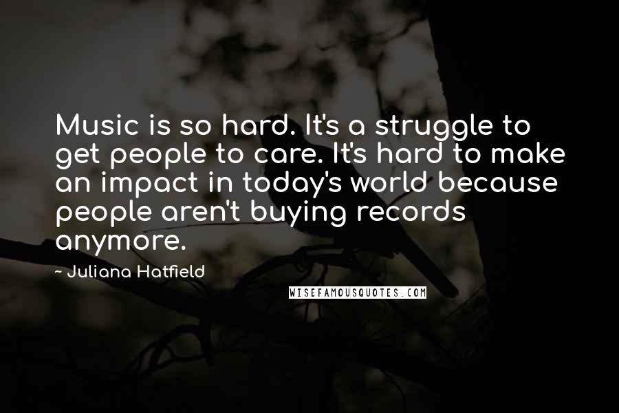 Juliana Hatfield Quotes: Music is so hard. It's a struggle to get people to care. It's hard to make an impact in today's world because people aren't buying records anymore.