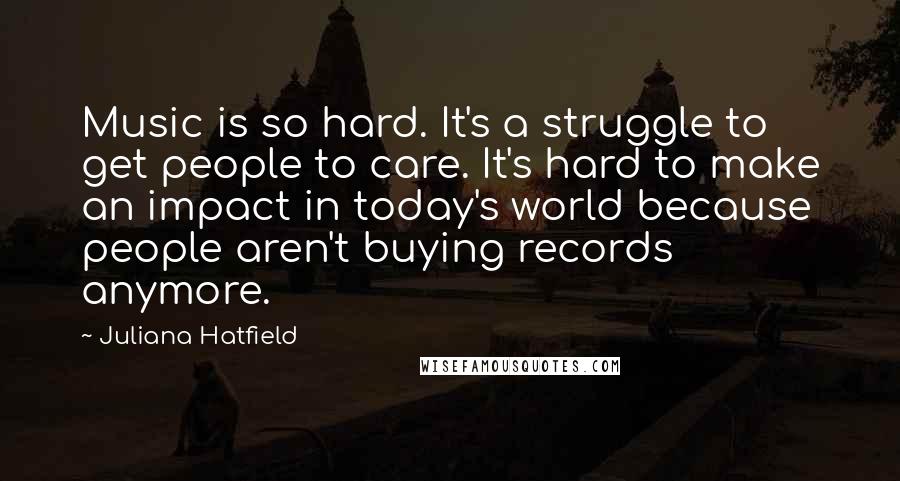 Juliana Hatfield Quotes: Music is so hard. It's a struggle to get people to care. It's hard to make an impact in today's world because people aren't buying records anymore.