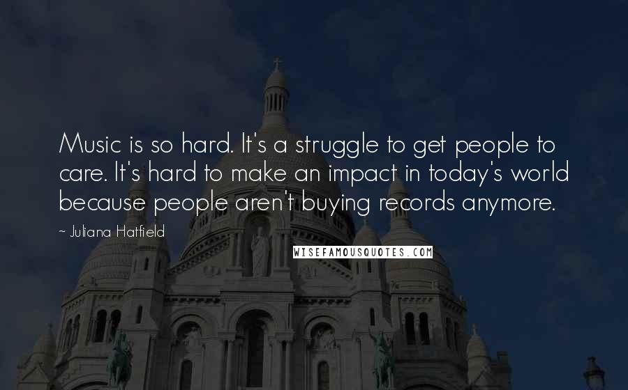 Juliana Hatfield Quotes: Music is so hard. It's a struggle to get people to care. It's hard to make an impact in today's world because people aren't buying records anymore.
