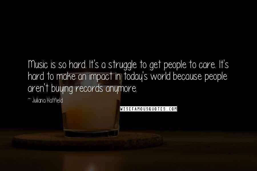 Juliana Hatfield Quotes: Music is so hard. It's a struggle to get people to care. It's hard to make an impact in today's world because people aren't buying records anymore.