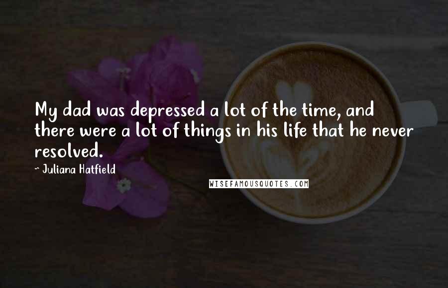 Juliana Hatfield Quotes: My dad was depressed a lot of the time, and there were a lot of things in his life that he never resolved.