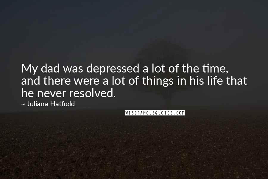 Juliana Hatfield Quotes: My dad was depressed a lot of the time, and there were a lot of things in his life that he never resolved.
