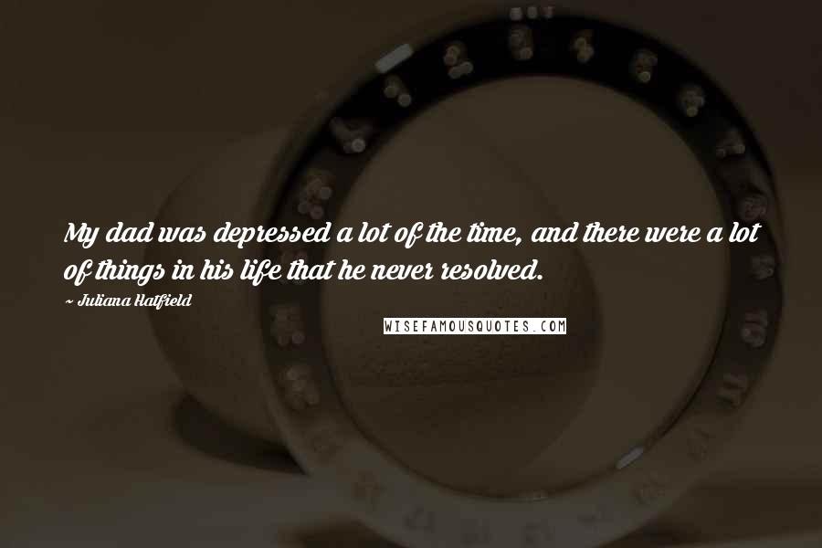 Juliana Hatfield Quotes: My dad was depressed a lot of the time, and there were a lot of things in his life that he never resolved.