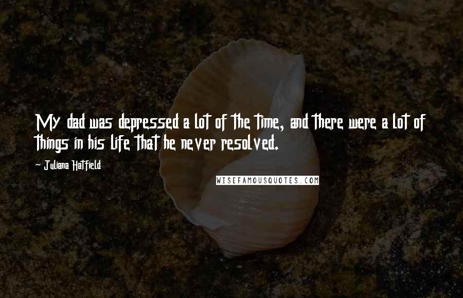 Juliana Hatfield Quotes: My dad was depressed a lot of the time, and there were a lot of things in his life that he never resolved.