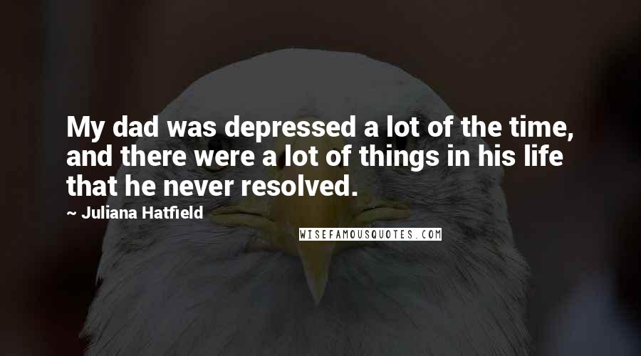 Juliana Hatfield Quotes: My dad was depressed a lot of the time, and there were a lot of things in his life that he never resolved.