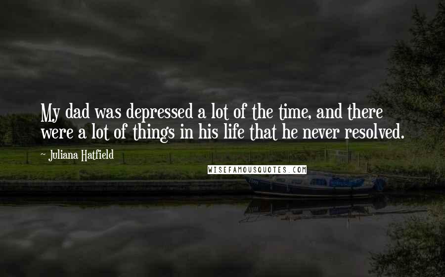 Juliana Hatfield Quotes: My dad was depressed a lot of the time, and there were a lot of things in his life that he never resolved.
