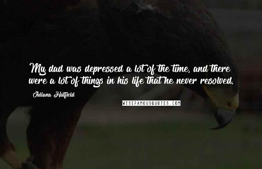 Juliana Hatfield Quotes: My dad was depressed a lot of the time, and there were a lot of things in his life that he never resolved.