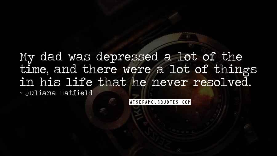 Juliana Hatfield Quotes: My dad was depressed a lot of the time, and there were a lot of things in his life that he never resolved.