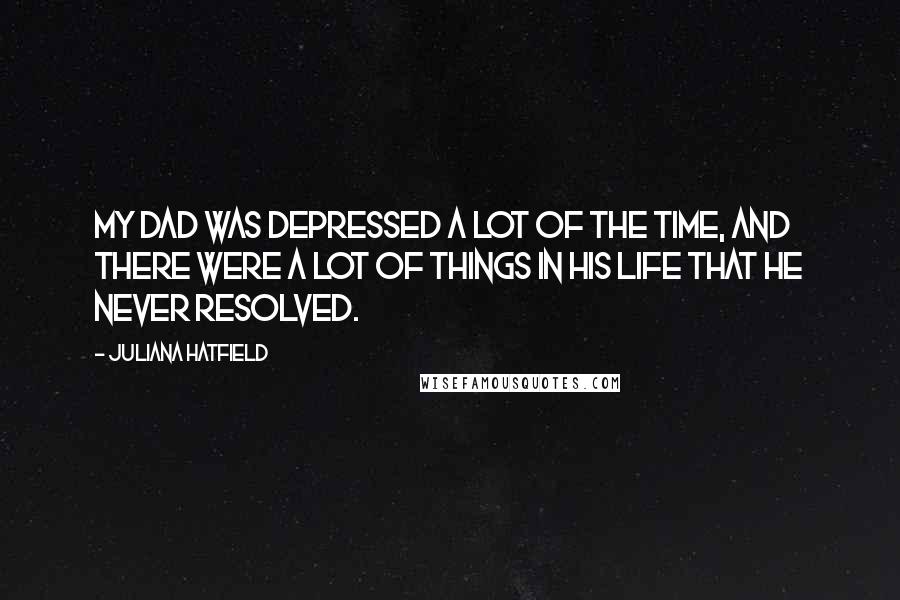 Juliana Hatfield Quotes: My dad was depressed a lot of the time, and there were a lot of things in his life that he never resolved.