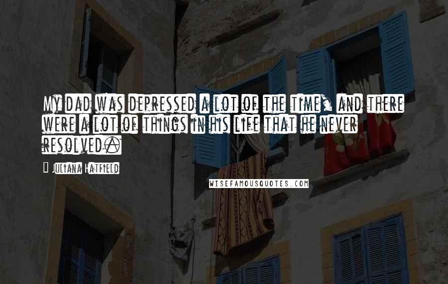Juliana Hatfield Quotes: My dad was depressed a lot of the time, and there were a lot of things in his life that he never resolved.