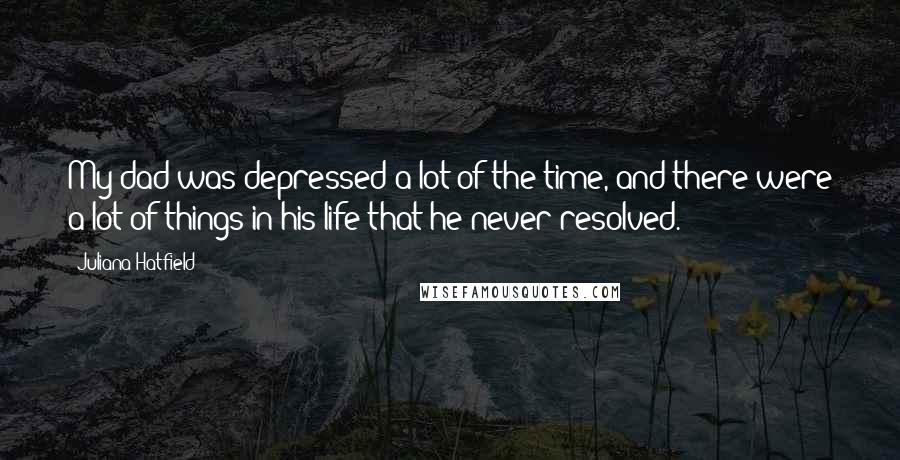 Juliana Hatfield Quotes: My dad was depressed a lot of the time, and there were a lot of things in his life that he never resolved.